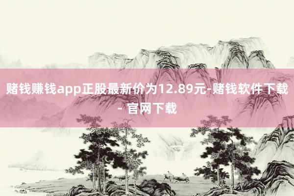 赌钱赚钱app正股最新价为12.89元-赌钱软件下载- 官网下载