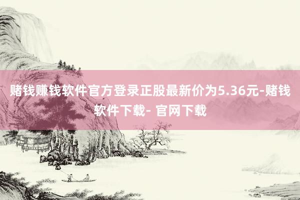 赌钱赚钱软件官方登录正股最新价为5.36元-赌钱软件下载- 官网下载