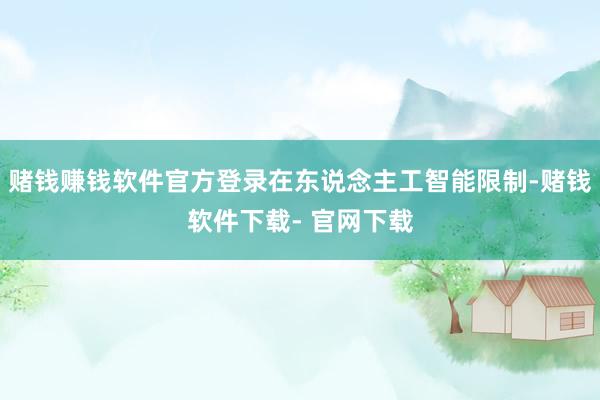 赌钱赚钱软件官方登录在东说念主工智能限制-赌钱软件下载- 官网下载