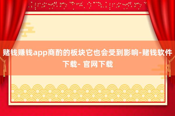 赌钱赚钱app商酌的板块它也会受到影响-赌钱软件下载- 官网下载