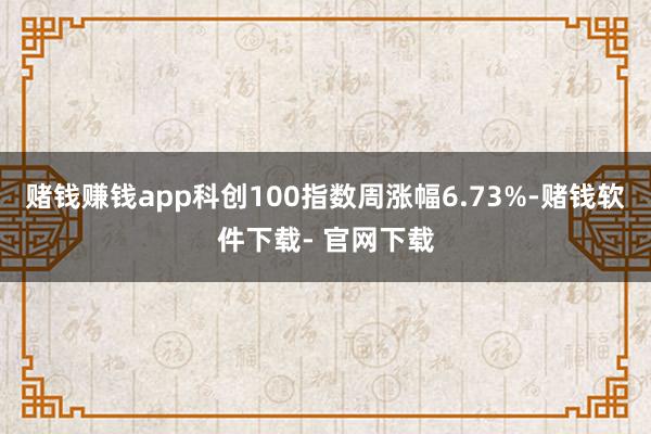 赌钱赚钱app科创100指数周涨幅6.73%-赌钱软件下载- 官网下载