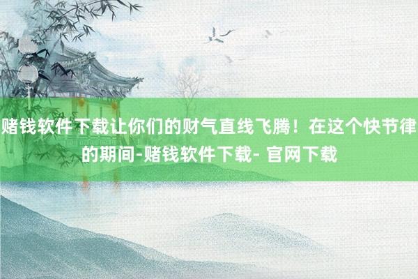 赌钱软件下载让你们的财气直线飞腾！在这个快节律的期间-赌钱软件下载- 官网下载