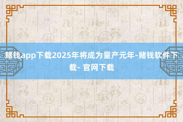 赌钱app下载2025年将成为量产元年-赌钱软件下载- 官网下载