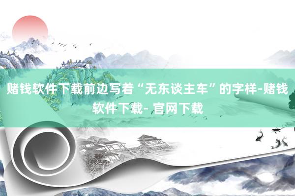赌钱软件下载前边写着“无东谈主车”的字样-赌钱软件下载- 官网下载