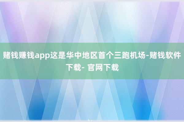 赌钱赚钱app这是华中地区首个三跑机场-赌钱软件下载- 官网下载
