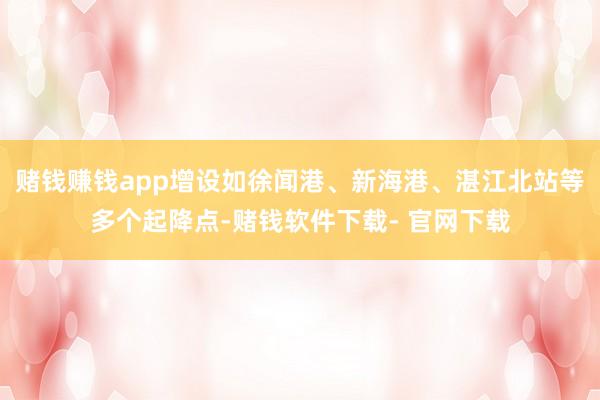 赌钱赚钱app增设如徐闻港、新海港、湛江北站等多个起降点-赌钱软件下载- 官网下载