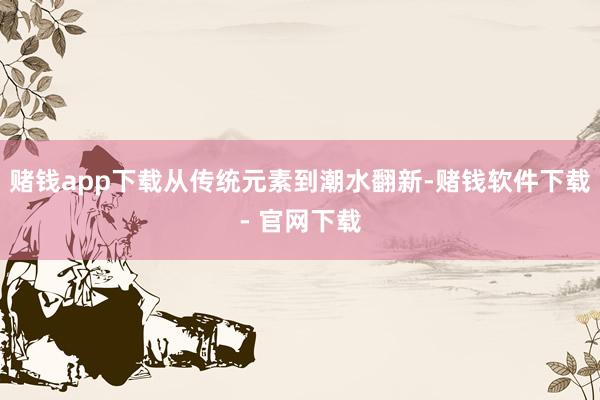 赌钱app下载从传统元素到潮水翻新-赌钱软件下载- 官网下载