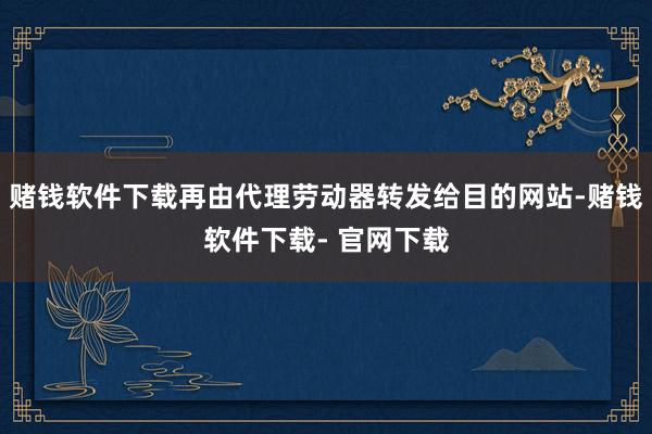 赌钱软件下载再由代理劳动器转发给目的网站-赌钱软件下载- 官网下载