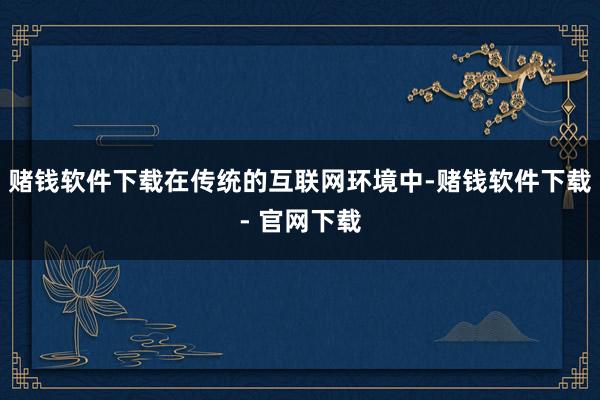 赌钱软件下载在传统的互联网环境中-赌钱软件下载- 官网下载