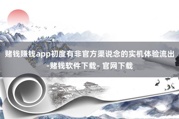 赌钱赚钱app初度有非官方渠说念的实机体验流出-赌钱软件下载- 官网下载