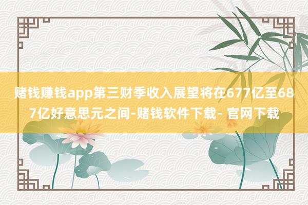赌钱赚钱app第三财季收入展望将在677亿至687亿好意思元之间-赌钱软件下载- 官网下载