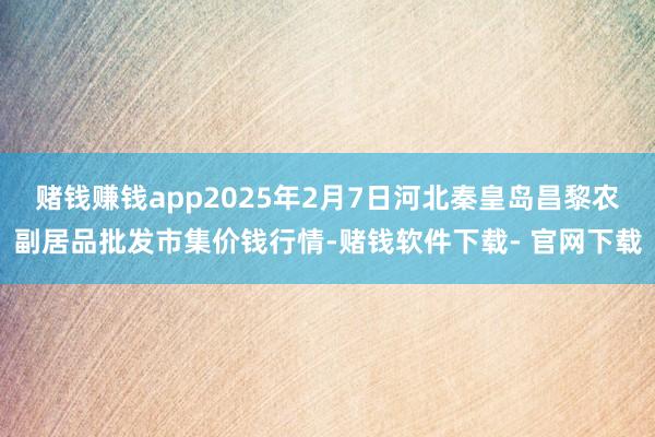 赌钱赚钱app2025年2月7日河北秦皇岛昌黎农副居品批发市集价钱行情-赌钱软件下载- 官网下载