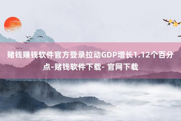 赌钱赚钱软件官方登录拉动GDP增长1.12个百分点-赌钱软件下载- 官网下载