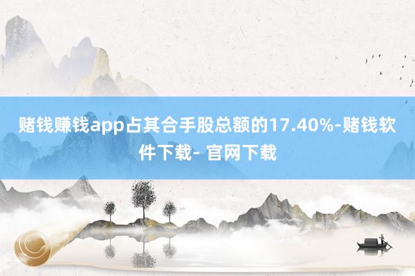 赌钱赚钱app占其合手股总额的17.40%-赌钱软件下载- 官网下载