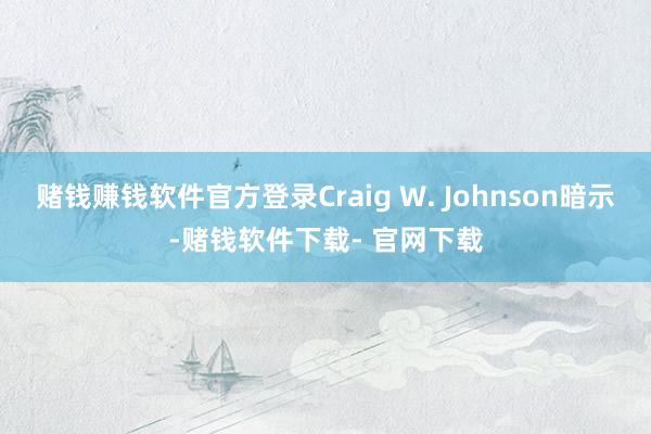 赌钱赚钱软件官方登录Craig W. Johnson暗示-赌钱软件下载- 官网下载