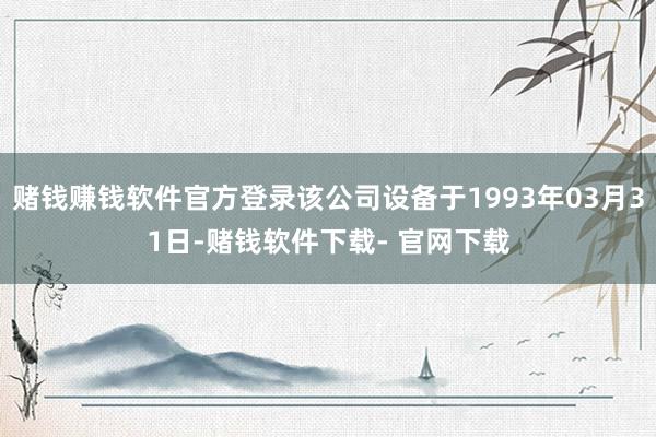 赌钱赚钱软件官方登录该公司设备于1993年03月31日-赌钱软件下载- 官网下载