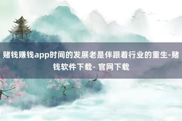 赌钱赚钱app时间的发展老是伴跟着行业的重生-赌钱软件下载- 官网下载