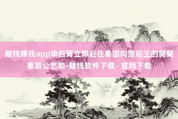 赌钱赚钱app申包胥立即赶往秦国向楚昭王的舅舅秦哀公乞助-赌钱软件下载- 官网下载