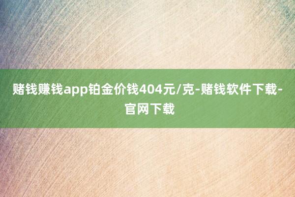 赌钱赚钱app铂金价钱404元/克-赌钱软件下载- 官网下载