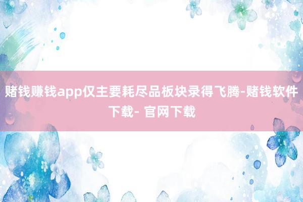 赌钱赚钱app仅主要耗尽品板块录得飞腾-赌钱软件下载- 官网下载
