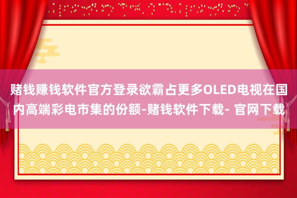 赌钱赚钱软件官方登录欲霸占更多OLED电视在国内高端彩电市集的份额-赌钱软件下载- 官网下载