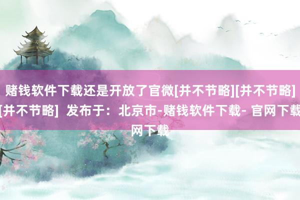 赌钱软件下载还是开放了官微[并不节略][并不节略][并不节略]  发布于：北京市-赌钱软件下载- 官网下载