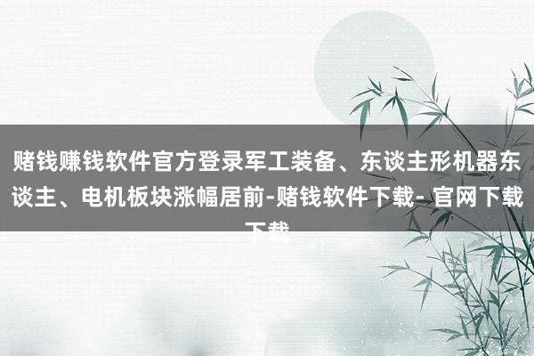 赌钱赚钱软件官方登录军工装备、东谈主形机器东谈主、电机板块涨幅居前-赌钱软件下载- 官网下载