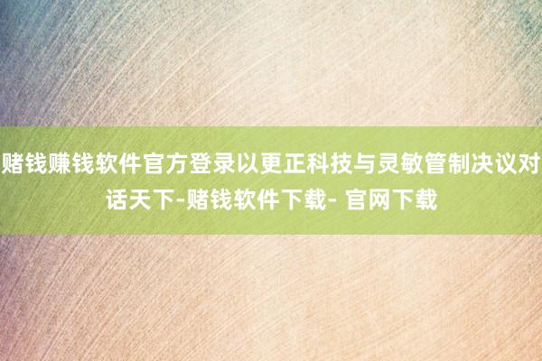 赌钱赚钱软件官方登录以更正科技与灵敏管制决议对话天下-赌钱软件下载- 官网下载