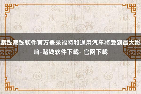 赌钱赚钱软件官方登录福特和通用汽车将受到最大影响-赌钱软件下载- 官网下载