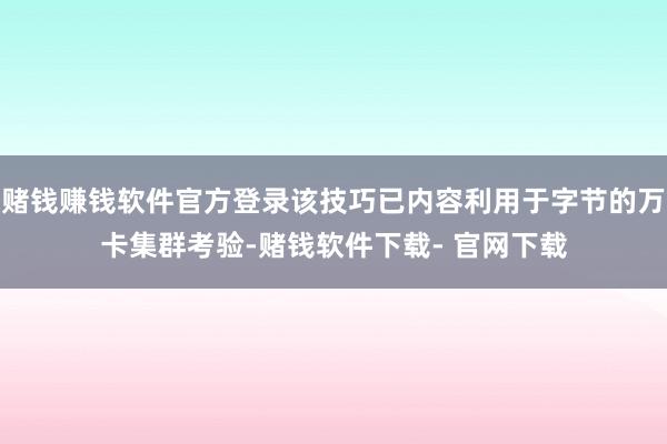 赌钱赚钱软件官方登录该技巧已内容利用于字节的万卡集群考验-赌钱软件下载- 官网下载