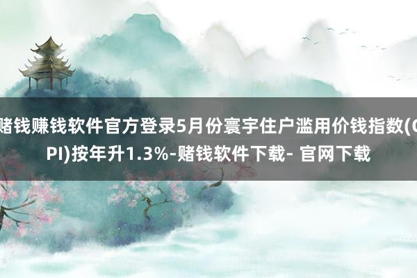 赌钱赚钱软件官方登录5月份寰宇住户滥用价钱指数(CPI)按年升1.3%-赌钱软件下载- 官网下载
