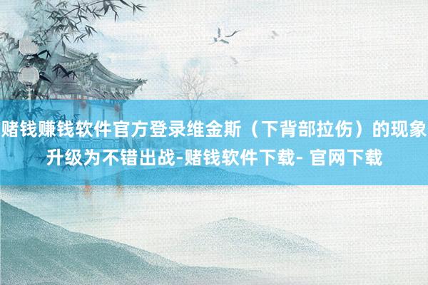 赌钱赚钱软件官方登录维金斯（下背部拉伤）的现象升级为不错出战-赌钱软件下载- 官网下载