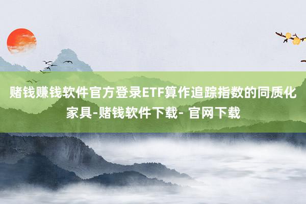 赌钱赚钱软件官方登录ETF算作追踪指数的同质化家具-赌钱软件下载- 官网下载