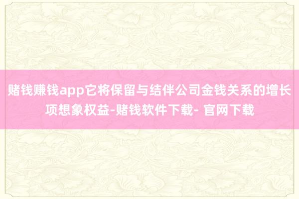 赌钱赚钱app它将保留与结伴公司金钱关系的增长项想象权益-赌钱软件下载- 官网下载