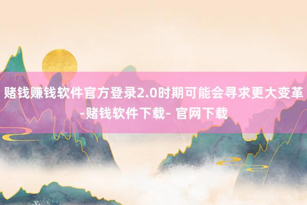 赌钱赚钱软件官方登录2.0时期可能会寻求更大变革-赌钱软件下载- 官网下载