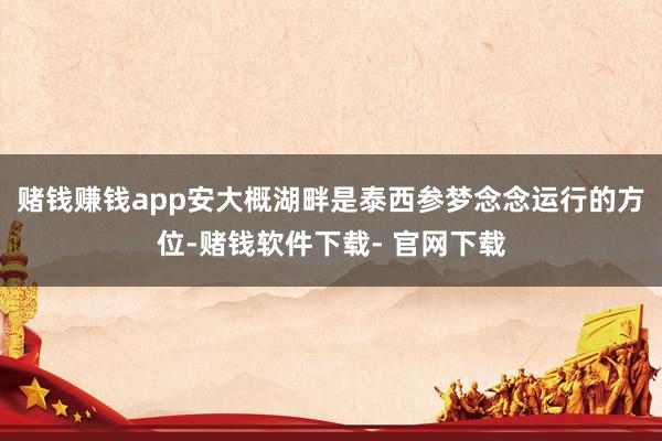 赌钱赚钱app安大概湖畔是泰西参梦念念运行的方位-赌钱软件下载- 官网下载