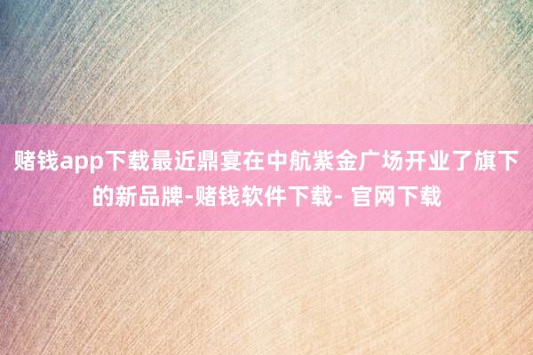赌钱app下载最近鼎宴在中航紫金广场开业了旗下的新品牌-赌钱软件下载- 官网下载