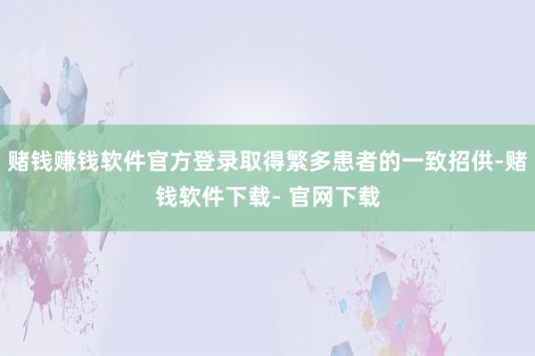 赌钱赚钱软件官方登录取得繁多患者的一致招供-赌钱软件下载- 官网下载