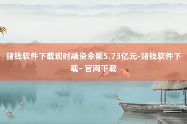 赌钱软件下载现时融资余额5.73亿元-赌钱软件下载- 官网下载