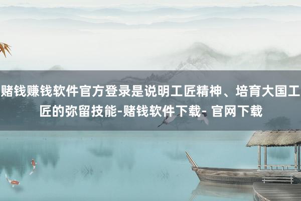 赌钱赚钱软件官方登录是说明工匠精神、培育大国工匠的弥留技能-赌钱软件下载- 官网下载