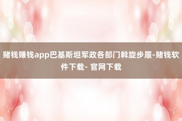 赌钱赚钱app巴基斯坦军政各部门斡旋步履-赌钱软件下载- 官网下载