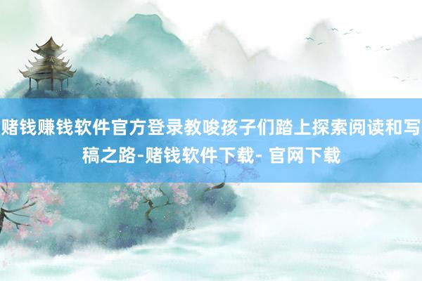 赌钱赚钱软件官方登录教唆孩子们踏上探索阅读和写稿之路-赌钱软件下载- 官网下载
