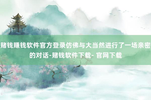 赌钱赚钱软件官方登录仿佛与大当然进行了一场亲密的对话-赌钱软件下载- 官网下载