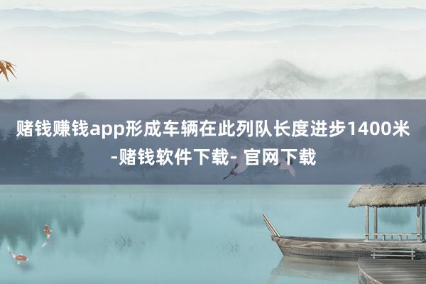 赌钱赚钱app形成车辆在此列队长度进步1400米-赌钱软件下载- 官网下载