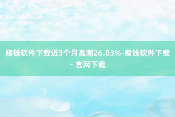 赌钱软件下载近3个月高潮26.83%-赌钱软件下载- 官网下载