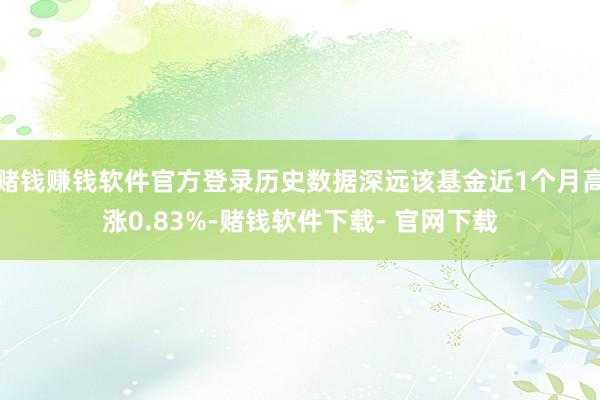 赌钱赚钱软件官方登录历史数据深远该基金近1个月高涨0.83%-赌钱软件下载- 官网下载