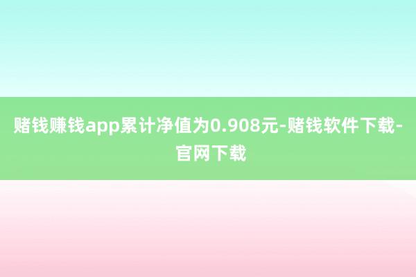 赌钱赚钱app累计净值为0.908元-赌钱软件下载- 官网下载