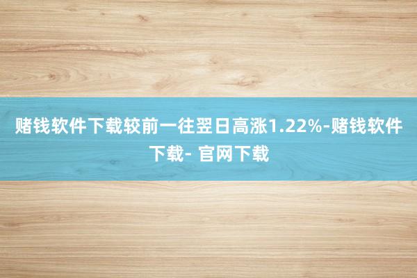 赌钱软件下载较前一往翌日高涨1.22%-赌钱软件下载- 官网下载