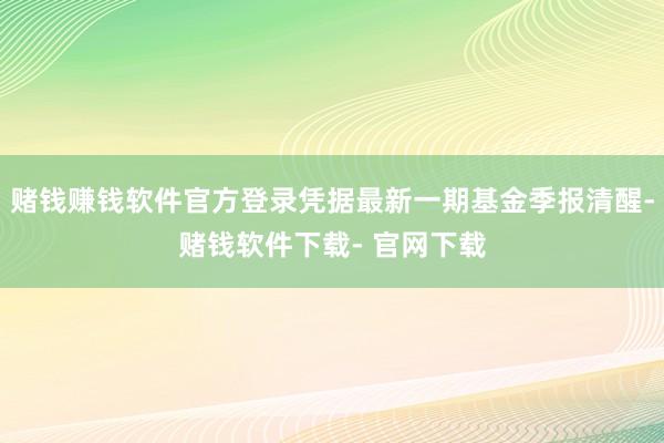 赌钱赚钱软件官方登录凭据最新一期基金季报清醒-赌钱软件下载- 官网下载