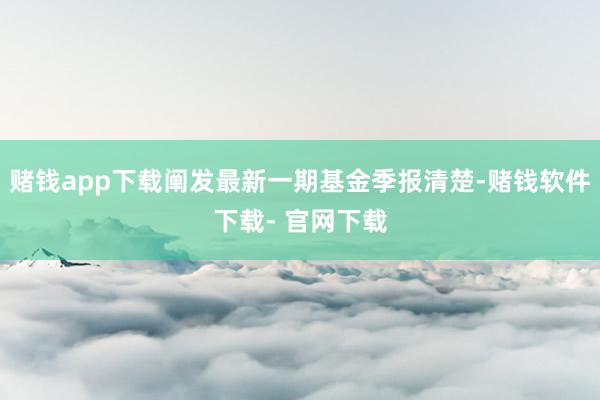 赌钱app下载阐发最新一期基金季报清楚-赌钱软件下载- 官网下载